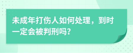 未成年打伤人如何处理，到时一定会被判刑吗？