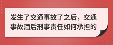 发生了交通事故了之后，交通事故酒后刑事责任如何承担的