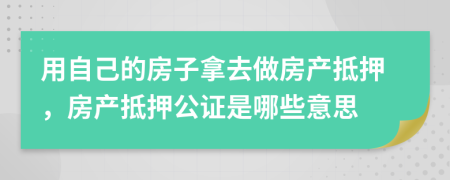 用自己的房子拿去做房产抵押，房产抵押公证是哪些意思