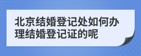 北京结婚登记处如何办理结婚登记证的呢