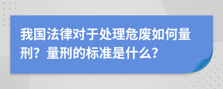 我国法律对于处理危废如何量刑？量刑的标准是什么？