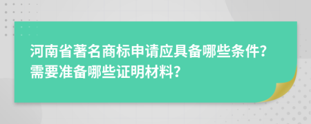 河南省著名商标申请应具备哪些条件？需要准备哪些证明材料？