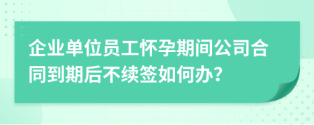 企业单位员工怀孕期间公司合同到期后不续签如何办？