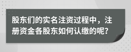 股东们的实名注资过程中，注册资金各股东如何认缴的呢？