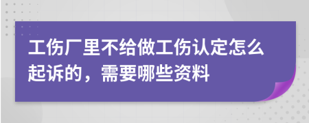 工伤厂里不给做工伤认定怎么起诉的，需要哪些资料