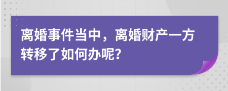 离婚事件当中，离婚财产一方转移了如何办呢？