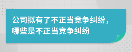 公司拟有了不正当竞争纠纷，哪些是不正当竞争纠纷