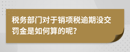 税务部门对于销项税逾期没交罚金是如何算的呢？