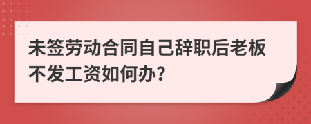 未签劳动合同自己辞职后老板不发工资如何办？