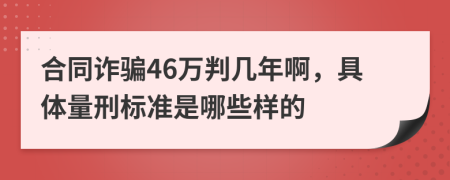 合同诈骗46万判几年啊，具体量刑标准是哪些样的