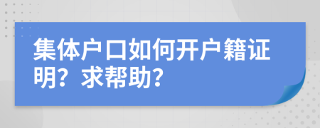 集体户口如何开户籍证明？求帮助？