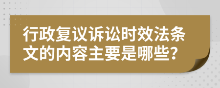 行政复议诉讼时效法条文的内容主要是哪些？