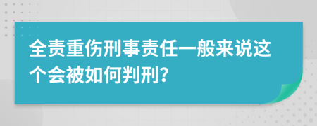 全责重伤刑事责任一般来说这个会被如何判刑？