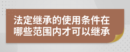 法定继承的使用条件在哪些范围内才可以继承