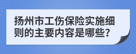 扬州市工伤保险实施细则的主要内容是哪些？