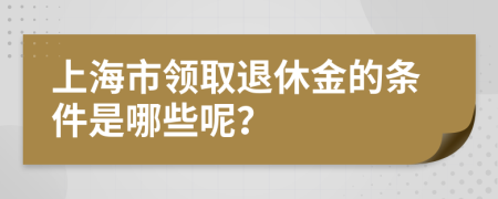 上海市领取退休金的条件是哪些呢？