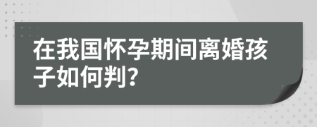 在我国怀孕期间离婚孩子如何判？