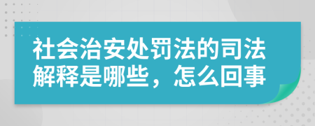 社会治安处罚法的司法解释是哪些，怎么回事