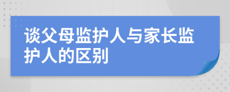 谈父母监护人与家长监护人的区别