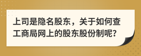 上司是隐名股东，关于如何查工商局网上的股东股份制呢？