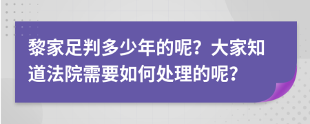 黎家足判多少年的呢？大家知道法院需要如何处理的呢？