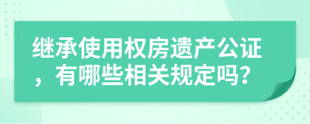 继承使用权房遗产公证，有哪些相关规定吗？