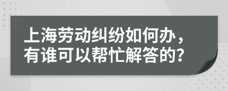 上海劳动纠纷如何办，有谁可以帮忙解答的？