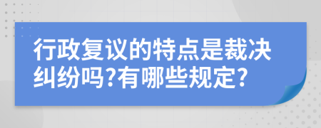 行政复议的特点是裁决纠纷吗?有哪些规定?