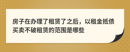 房子在办理了租赁了之后，以租金抵债买卖不破租赁的范围是哪些