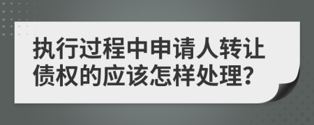 执行过程中申请人转让债权的应该怎样处理？