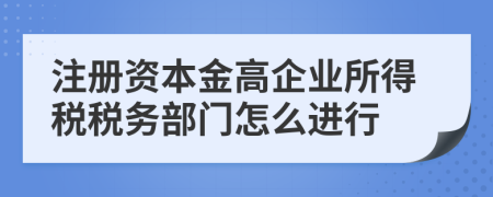 注册资本金高企业所得税税务部门怎么进行