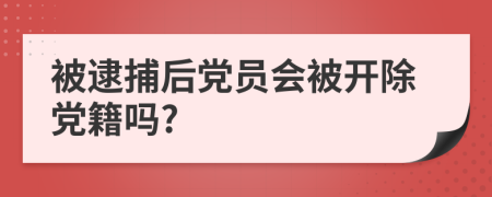 被逮捕后党员会被开除党籍吗?