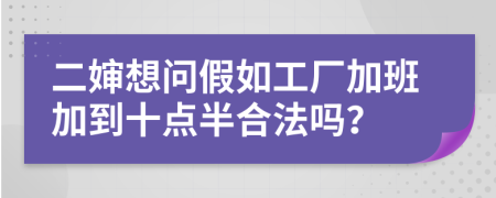 二婶想问假如工厂加班加到十点半合法吗？