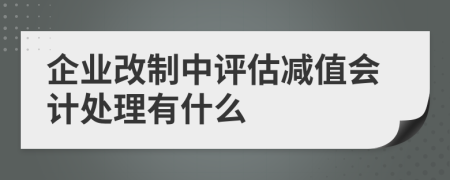 企业改制中评估减值会计处理有什么