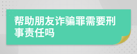 帮助朋友诈骗罪需要刑事责任吗