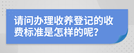 请问办理收养登记的收费标准是怎样的呢？