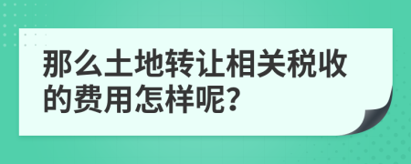 那么土地转让相关税收的费用怎样呢？