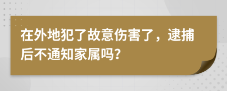 在外地犯了故意伤害了，逮捕后不通知家属吗？