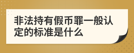 非法持有假币罪一般认定的标准是什么