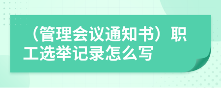 （管理会议通知书）职工选举记录怎么写