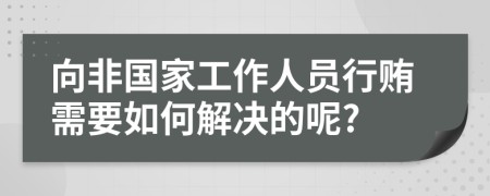 向非国家工作人员行贿需要如何解决的呢?