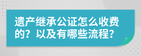 遗产继承公证怎么收费的？以及有哪些流程？