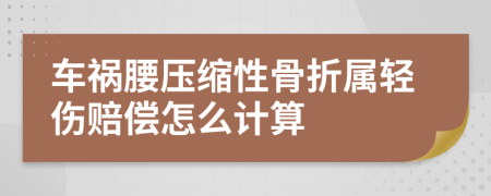 车祸腰压缩性骨折属轻伤赔偿怎么计算