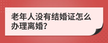 老年人没有结婚证怎么办理离婚？