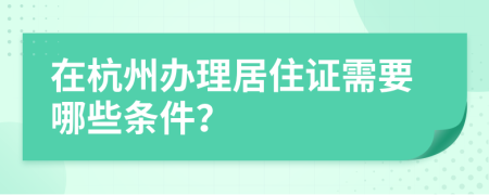 在杭州办理居住证需要哪些条件？