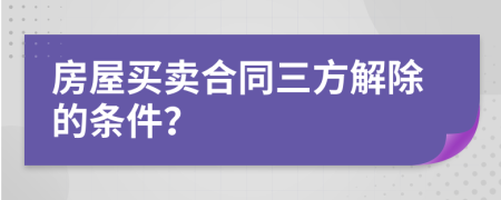 房屋买卖合同三方解除的条件？