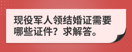 现役军人领结婚证需要哪些证件？求解答。