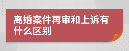 离婚案件再审和上诉有什么区别