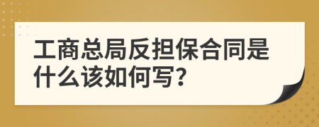 工商总局反担保合同是什么该如何写？