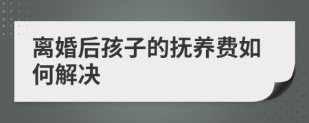 离婚后孩子的抚养费如何解决